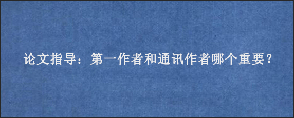 论文指导：第一作者和通讯作者哪个重要？