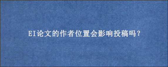 EI论文的作者位置会影响投稿吗？