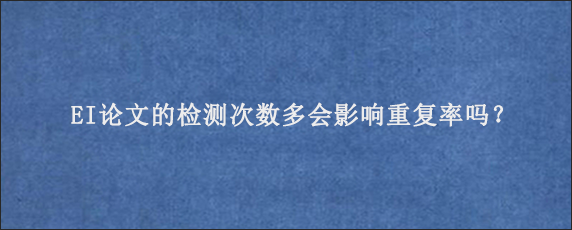 EI论文的检测次数多会影响重复率吗？