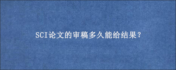 SCI论文的审稿多久能给结果？