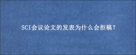 SCI会议论文的发表为什么会拒稿？