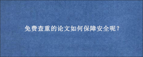 免费查重的论文如何保障安全呢？