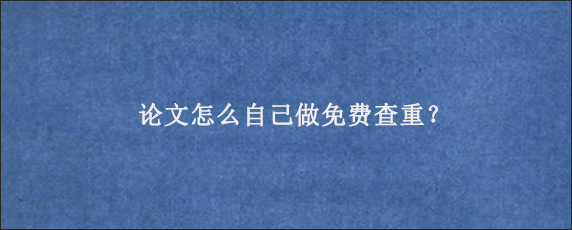 论文怎么自己做免费查重？