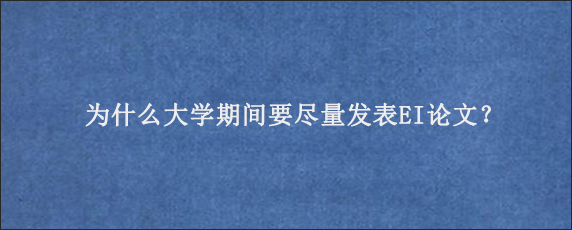 为什么大学期间要尽量发表EI论文？