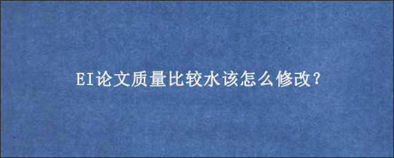 EI论文质量比较水该怎么修改？