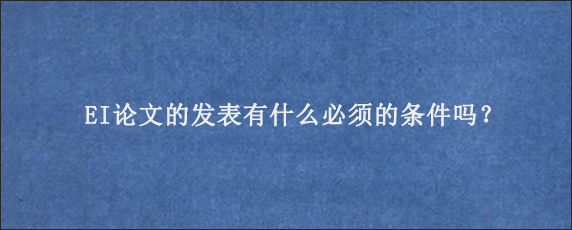 EI论文的发表有什么必须的条件吗？