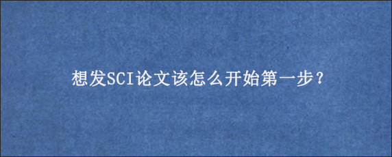 想发SCI论文该怎么开始第一步？