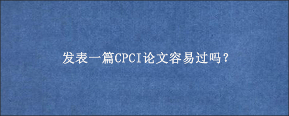 发表一篇CPCI论文容易过吗？