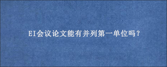 EI会议论文能有并列第一单位吗？