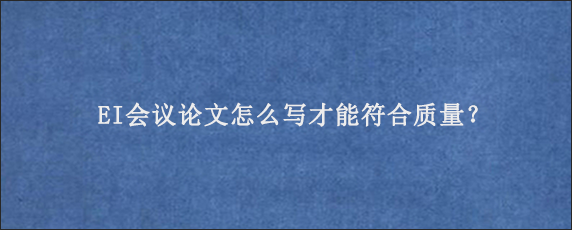 EI会议论文怎么写才能符合质量？