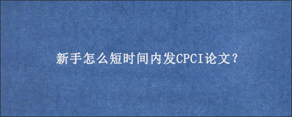 新手怎么短时间内发CPCI论文？