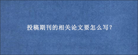 投稿期刊的相关论文要怎么写？