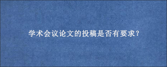 学术会议论文的投稿是否有要求？