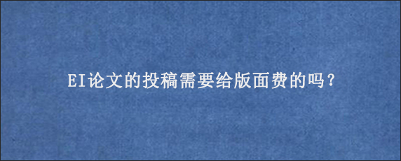 EI论文的投稿需要给版面费的吗？