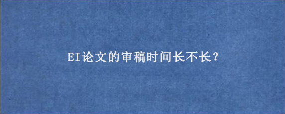 EI论文的审稿时间长不长？