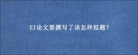 EI论文要撰写了该怎样拟题？