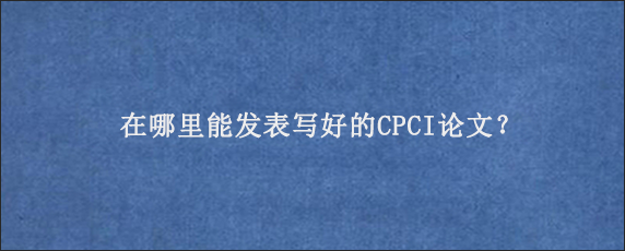 在哪里能发表写好的CPCI论文？