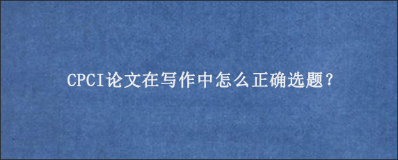 CPCI论文在写作中怎么正确选题？