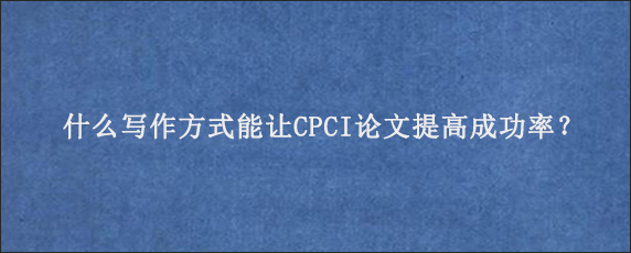 什么写作方式能让CPCI论文提高成功率？