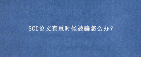 SCI论文查重时候被骗怎么办？