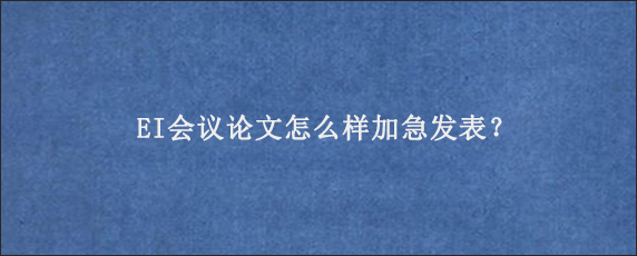 EI会议论文怎么样加急发表？