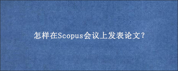 怎样在Scopus会议上发表论文？