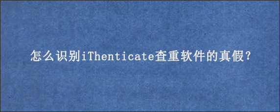 怎么识别iThenticate查重软件的真假？