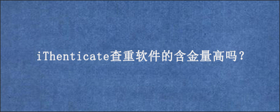 iThenticate查重软件的含金量高吗？