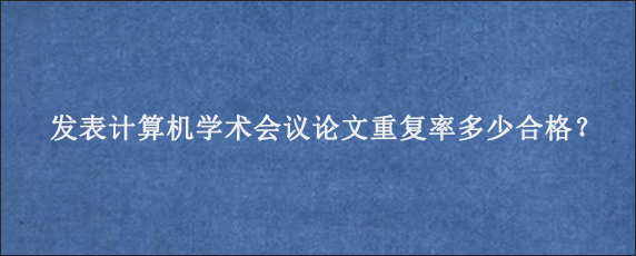 发表计算机学术会议论文重复率多少合格？