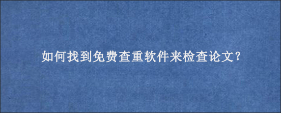 如何找到免费查重软件来检查论文？