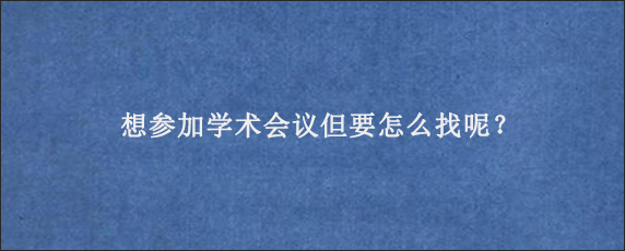 想参加学术会议但要怎么找呢？