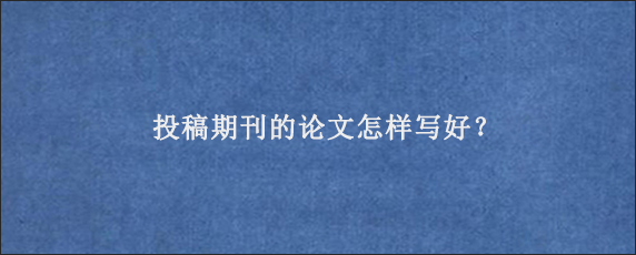 投稿期刊的论文怎样写好？