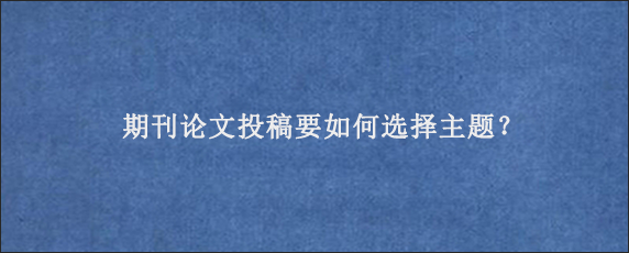 期刊论文投稿要如何选择主题？