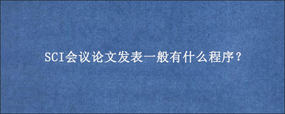 SCI会议论文发表一般有什么程序？