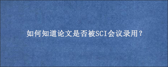 如何知道论文是否被SCI会议录用？