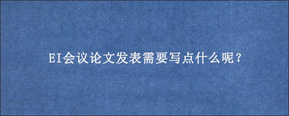 EI会议论文发表需要写点什么呢？