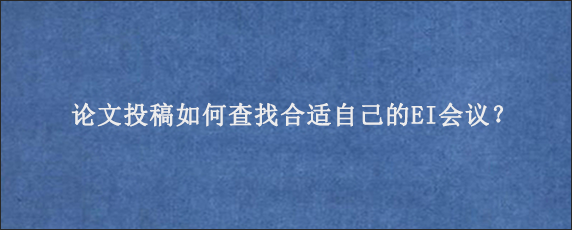 论文投稿如何查找合适自己的EI会议？