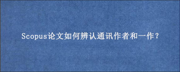 Scopus论文如何辨认通讯作者和一作？