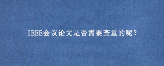 IEEE会议论文是否需要查重的呢？