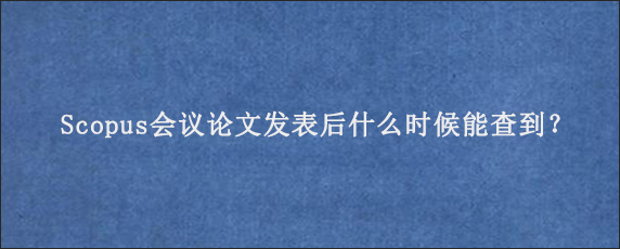 Scopus会议论文发表后什么时候能查到？