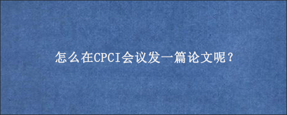 怎么在CPCI会议发一篇论文呢？