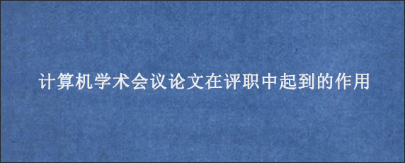 计算机学术会议论文在评职中起到的作用