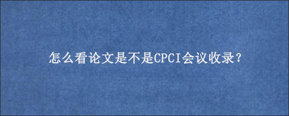 怎么看论文是不是CPCI会议收录？