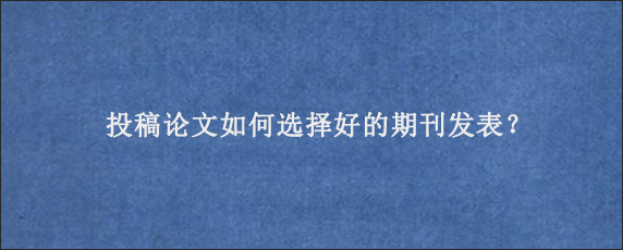 投稿论文如何选择好的期刊发表？