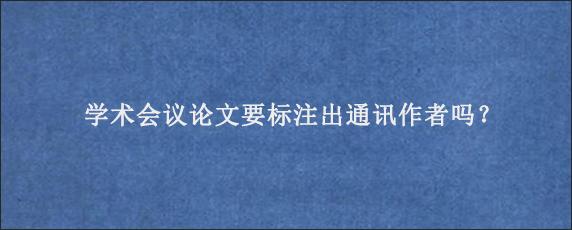 学术会议论文要标注出通讯作者吗？