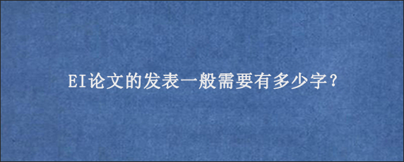 EI论文的发表一般需要有多少字？