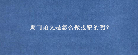 期刊论文是怎么做投稿的呢？