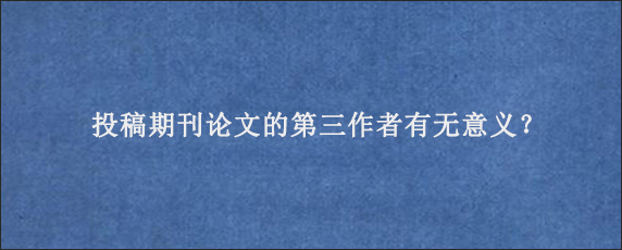 投稿期刊论文的第三作者有无意义？