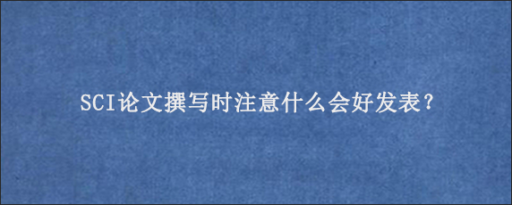 SCI论文撰写时注意什么会好发表？