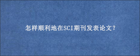 怎样顺利地在SCI期刊发表论文？